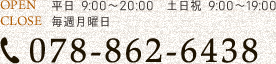 OPEN 平日 9:00～20:00　土日祝 9:00～19:00 CLOSE 毎週月曜日 TEL 078-862-6438