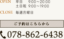 OPEN 平日 9:00～20:00　土日祝 9:00～19:00 CLOSE 毎週月曜日 TEL 078-862-6438